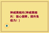 神威黄精片(神威黄精片：强心健脾，提升免疫力！)