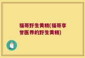福哥野生黄精(福哥享誉医界的野生黄精)