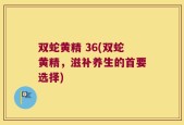 双蛇黄精 36(双蛇黄精，滋补养生的首要选择)