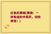 红色的黄精(黄精：一种有益的中草药，功效神奇！)