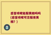 感冒咳嗽能服黄精吗吗(感冒咳嗽可否服用黄精？)