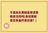 不是肉头黄精是条状黄精有功效吗(条状黄精是否具备药用价值？)