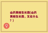 山药黄精生长露(山药黄精生长露，又名什么？)