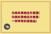 乌梢蛇黄精压片糖果(乌梢蛇黄精压片糖果：一种神奇的保健品)