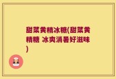 甜菜黄精冰糖(甜菜黄精糖 冰爽消暑好滋味)