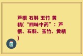 芦根 石斛 玉竹 黄精(“四味中药”：芦根、石斛、玉竹、黄精)