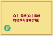 白扱 黄精(白扱黄精的功效与作用介绍)