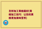 怎样加工黄精最好(黄精加工技巧：让你的黄精更加美味营养)