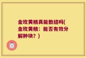 金玫黄精真能散结吗(金玫黄精：能否有效分解肿块？)