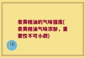 姜黄精油的气味强度(姜黄精油气味浓郁，重要性不可小觑)