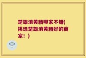 楚雄滇黄精哪家不错(挑选楚雄滇黄精好的商家！)