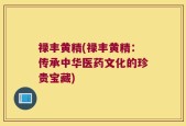 禄丰黄精(禄丰黄精：传承中华医药文化的珍贵宝藏)