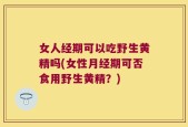 女人经期可以吃野生黄精吗(女性月经期可否食用野生黄精？)
