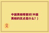 中国黄精哪里好(中国黄精的优点是什么？)