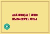 盐炙黄精(盐焗黄精：挑战味蕾的艺术品)