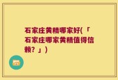 石家庄黄精哪家好(「石家庄哪家黄精值得信赖？」)