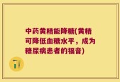 中药黄精能降糖(黄精可降低血糖水平，成为糖尿病患者的福音)