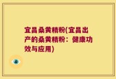 宜昌桑黄精粉(宜昌出产的桑黄精粉：健康功效与应用)