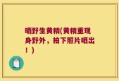 晒野生黄精(黄精重现身野外，拍下照片晒出！)