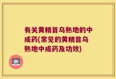 有关黄精首乌熟地的中成药(常见的黄精首乌熟地中成药及功效)