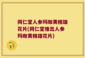 同仁堂人参玛咖黄精雄花片(同仁堂推出人参玛咖黄精雄花片)