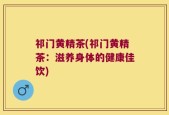 祁门黄精茶(祁门黄精茶：滋养身体的健康佳饮)