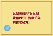 九制黄精PPT(九制黄精PPT：传承千年的古老秘方)