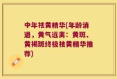 中年祛黄精华(年龄消退，黄气远离：黄斑、黄褐斑终极祛黄精华推荐)