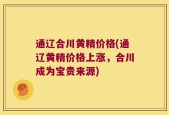 通辽合川黄精价格(通辽黄精价格上涨，合川成为宝贵来源)