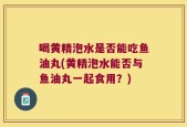 喝黄精泡水是否能吃鱼油丸(黄精泡水能否与鱼油丸一起食用？)