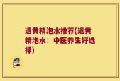 遗黄精泡水推荐(遗黄精泡水：中医养生好选择)