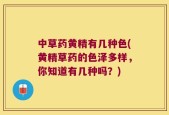 中草药黄精有几种色(黄精草药的色泽多样，你知道有几种吗？)