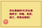 开化黄精种子(开化黄精种子：种植、收获、加工、利用全解析)