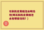 石斛陈皮黄精泡水喝功效(喝石斛陈皮黄精泡水有哪些功效？)