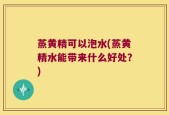 蒸黄精可以泡水(蒸黄精水能带来什么好处？)