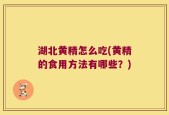 湖北黄精怎么吃(黄精的食用方法有哪些？)