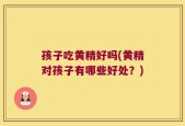 孩子吃黄精好吗(黄精对孩子有哪些好处？)