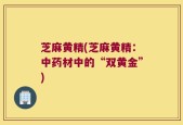 芝麻黄精(芝麻黄精：中药材中的“双黄金”)