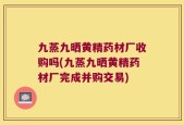 九蒸九晒黄精药材厂收购吗(九蒸九晒黄精药材厂完成并购交易)