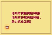 池州市黄精黄精种植(池州市开展黄精种植，助力农业发展)