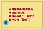 内黄精品手机(黄精品手机如何称呼？——“黄精品手机”，我依旧称呼它为“黄精”)