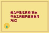美女养生吃黄精(美女养生之黄精的正确食用方式)