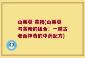 山茱萸 黄精(山茱萸与黄精的组合：一道古老而神奇的中药配方)