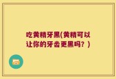 吃黄精牙黑(黄精可以让你的牙齿更黑吗？)