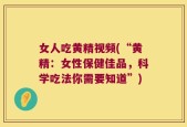女人吃黄精视频(“黄精：女性保健佳品，科学吃法你需要知道”)