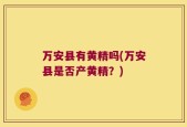 万安县有黄精吗(万安县是否产黄精？)