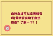血热血虚可以吃黄精膏吗(黄精膏有助于血热血虚？了解一下！)