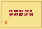 卷叶黄精根系(卷叶黄精的根系重要性及用途)