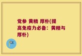 党参 黄精 厚朴(提高免疫力必备：黄精与厚朴)