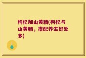 枸杞加山黄精(枸杞与山黄精，搭配养生好处多)